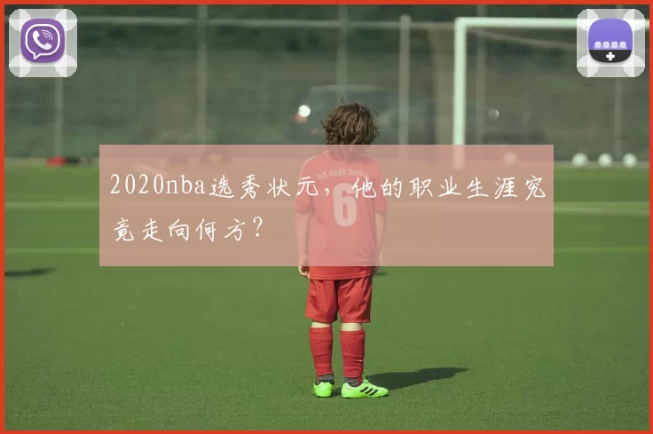 2020nba选秀状元，他的职业生涯究竟走向何方？