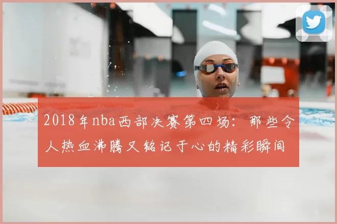 2018年nba西部决赛第四场：那些令人热血沸腾又铭记于心的精彩瞬间！