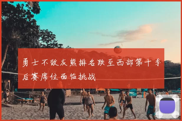 勇士不敌灰熊排名跌至西部第十季后赛席位面临挑战