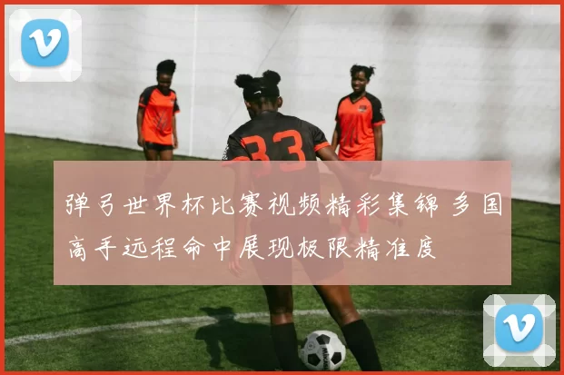 弹弓世界杯比赛视频精彩集锦 多国高手远程命中展现极限精准度