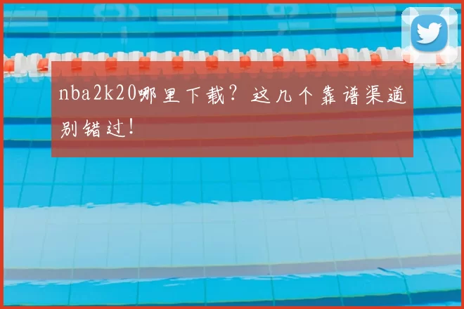 nba2k20哪里下载？这几个靠谱渠道别错过！