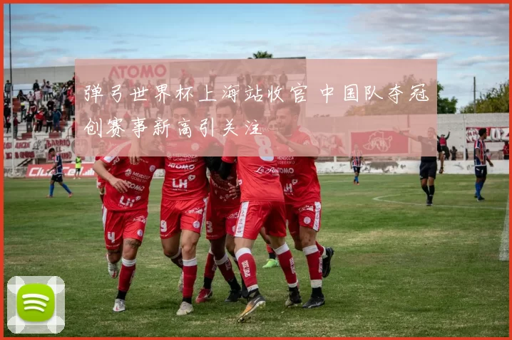 弹弓世界杯上海站收官 中国队夺冠创赛事新高引关注