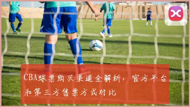CBA球票购买渠道全解析,官方平台和第三方售票方式对比