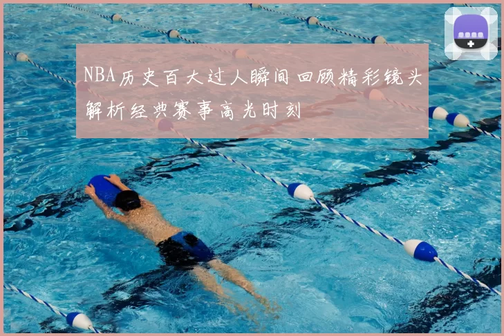 NBA历史百大过人瞬间回顾精彩镜头解析经典赛事高光时刻