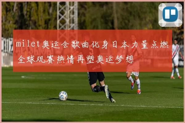 milet奥运会歌曲化身日本力量点燃全球观赛热情再塑奥运梦想