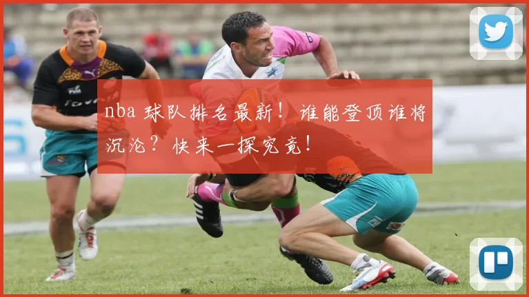 nba 球队排名最新！谁能登顶谁将沉沦？快来一探究竟！