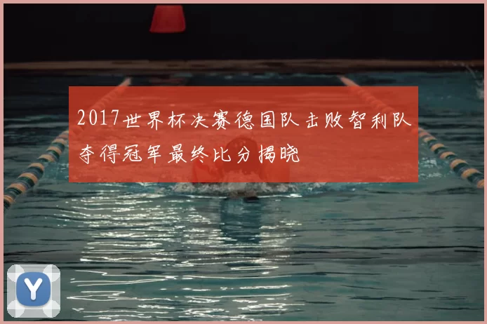 2017世界杯决赛德国队击败智利队夺得冠军最终比分揭晓