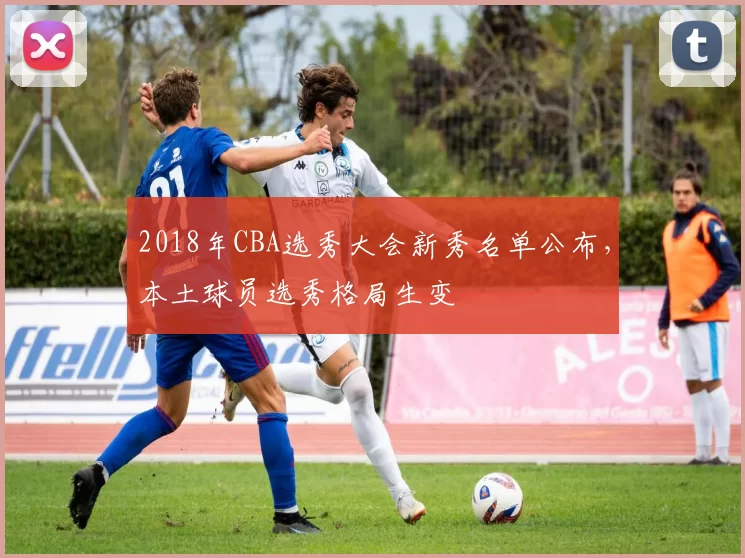 2018年CBA选秀大会新秀名单公布，本土球员选秀格局生变