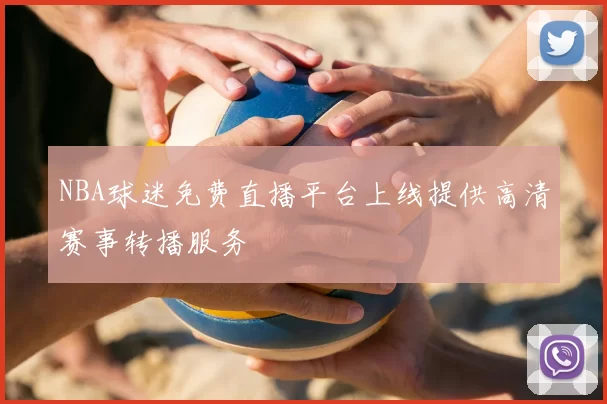 NBA球迷免费直播平台上线提供高清赛事转播服务