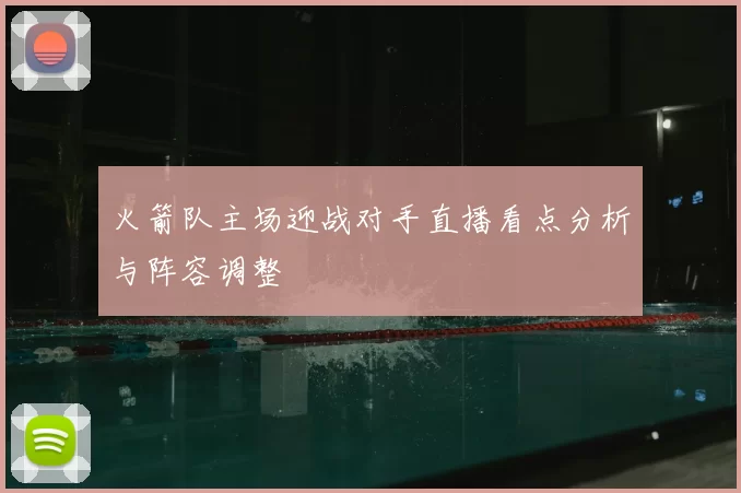 火箭队主场迎战对手直播看点分析与阵容调整