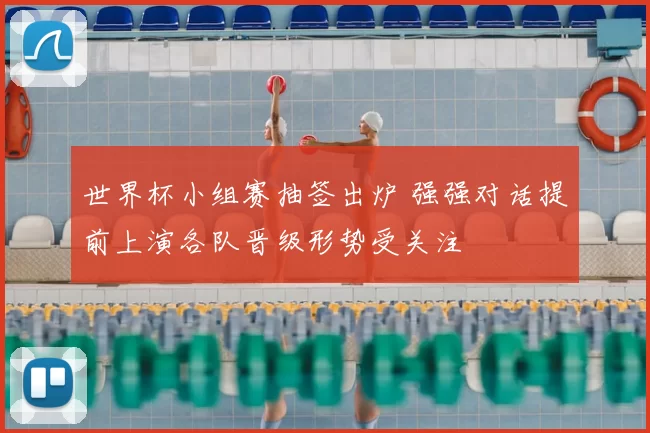 世界杯小组赛抽签出炉 强强对话提前上演各队晋级形势受关注